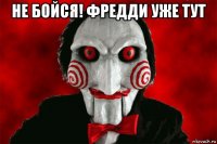 не бойся! фредди уже тут 