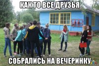 как то все друзья собрались на вечеринку