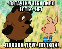 -пятачек, у тебя пиво есть? -нет -плохой друг. плохой!