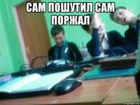 сам пошутил сам поржал 
