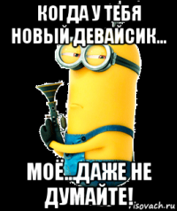когда у тебя новый девайсик... моё...даже не думайте!