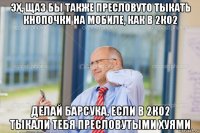 эх, щаз бы также пресловуто тыкать кнопочки на мобиле, как в 2к02 делай барсука, если в 2к02 тыкали тебя пресловутыми хуями