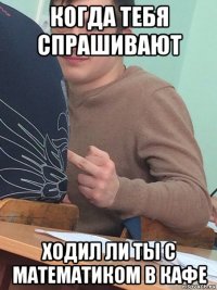 когда тебя спрашивают ходил ли ты с математиком в кафе