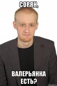 сорян, валерьянка есть?