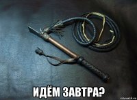  идём завтра?