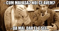 - cum mai asa? noi ce avem? - da mai, dar el e sef..