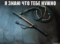 я знаю что тебе нужно 