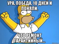 ура, победа, 10 дней и поняли, что ремонт гарантийный...