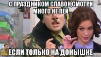 с праздником славон,смотри много не пей если только на донышке