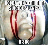 когда увидел клип suicide silence в 360