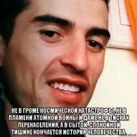  не в громе космической катастрофы, не в пламени атомной войны и даже не в тисках перенаселения, а в сытой, спокойной тишине кончается история человечества.