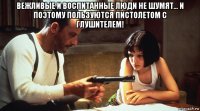 вежливые и воспитанные люди не шумят... и поэтому пользуются пистолетом с глушителем! 