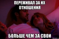переживал за их отношения больше чем за свои