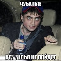 чубатые без зелья не пойдет