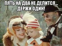 пять на два не делится... держи один! 