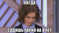 когда садишь парня на 8 лет