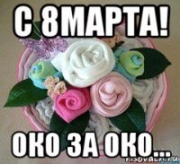 с 8марта! око за око...