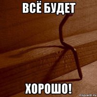 всё будет хорошо!