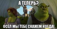 а теперь? осёл мы тебе скажем когда!