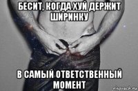 бесит, когда хуй держит ширинку в самый ответственный момент