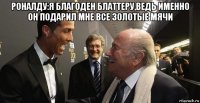 роналду:я благоден блаттеру,ведь именно он подарил мне все золотые мячи 