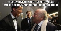 роналду:я благодарен, блаттеру ведь именно он подарил мне все золотые мячи 
