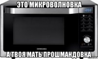 это микроволновка а твоя мать прошмандовка