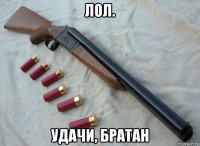 лол. удачи, братан