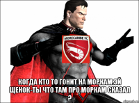  когда кто то гонит на моркам.эй щенок-ты что там про моркам сказал ?
