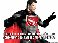  когда кто то гонит на моркам.эй щенок повтори,что ты там про моркам сказал ?
