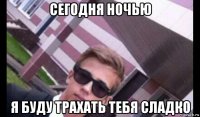 сегодня ночью я буду трахать тебя сладко