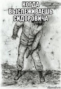 когда выслеживаешь сидоровича 