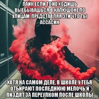 лайк если тоже ходишь выебывашься в капюшоне по улицам, представляя эти что ты ассасин хотя на самом деле, в школе у тебя отбирают последнюю мелочь и пиздят за переулком после школы