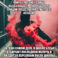 лайк если тоже ходишь выебывашься в капюшоне по улицам, представляя эти что ты ассасин хотя на самом деле, в школе у тебя отбирают последнею мелочь и пиздят за переулком после школы