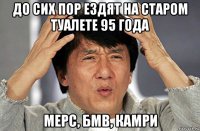 до сих пор ездят на старом туалете 95 года мерс, бмв, камри