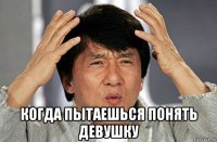  когда пытаешься понять девушку
