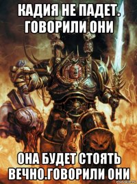 кадия не падет. говорили они она будет стоять вечно.говорили они
