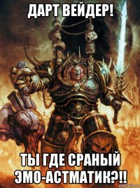 дарт вейдер! ты где сраный эмо-астматик?!!