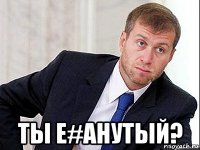  ты е#анутый?