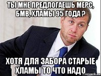 ты мне предлогаешь мерс, бмв, хламы 95 года ? хотя для забора старые хламы то что надо