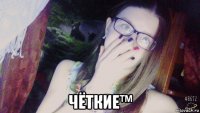  чёткие™