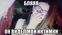 бляяя он видел мои интимки