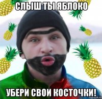 слыш ты яблоко убери свои косточки!
