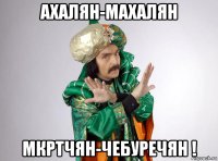 ахалян-махалян мкртчян-чебуречян !