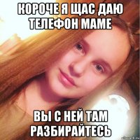 короче я щас даю телефон маме вы с ней там разбирайтесь