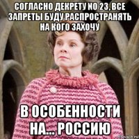 согласно декрету no 23, все запреты буду распространять на кого захочу в особенности на... россию