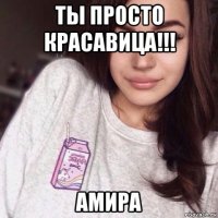 ты просто красавица!!! амира