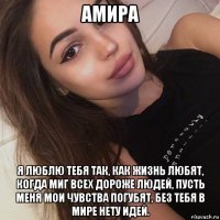 амира я люблю тебя так, как жизнь любят, когда миг всех дороже людей, пусть меня мои чувства погубят, без тебя в мире нету идей.