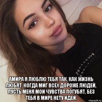  амира я люблю тебя так, как жизнь любят, когда миг всех дороже людей, пусть меня мои чувства погубят, без тебя в мире нету идей.