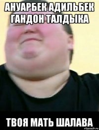 ануарбек адильбек гандон талдыка твоя мать шалава